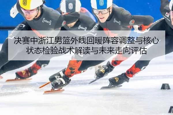 决赛中浙江男篮外线回暖阵容调整与核心状态检验战术解读与未来走向评估