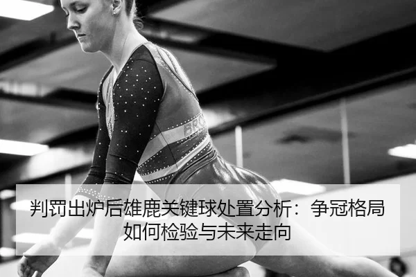 判罚出炉后雄鹿关键球处置分析：争冠格局如何检验与未来走向