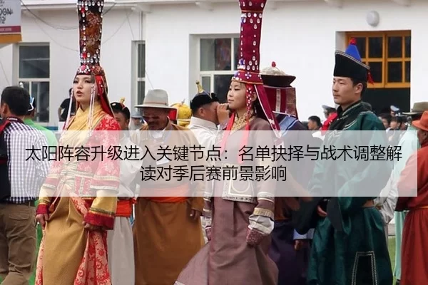 太阳阵容升级进入关键节点：名单抉择与战术调整解读对季后赛前景影响